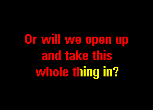 Or will we open up

and take this
whole thing in?