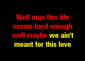Well man this life
seems hard enough

well maybe we ain't
meant for this love