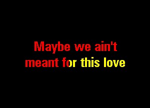 Maybe we ain't

meant for this love