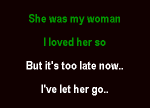 But it's too late now..

I've let her go..