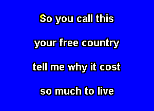So you call this

your free country

tell me why it cost

so much to live