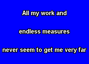 All my work and

endless measures

never seem to get me very far