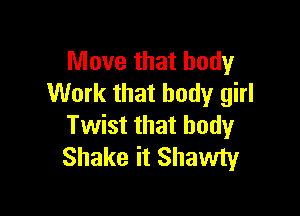 Move that body
Work that body girl

Twist that body
Shake it Shawty