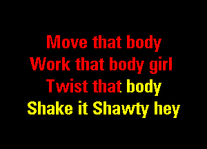 Move that body
Work that body girl

Twist that body
Shake it Shawty hey