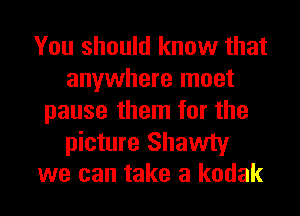 You should know that
anywhere moet
pause them for the

picture Shawty
we can take a kodak