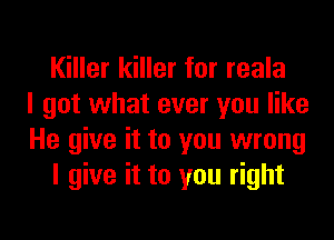 Killer killer for reala
I got what ever you like
He give it to you wrong
I give it to you right