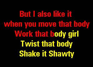 But I also like it
when you move that body

Work that body girl
Twist that body
Shake it Shawty