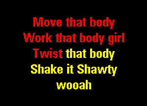Move that body
Work that body girl

Twist that body
Shake it Shawty
wooah