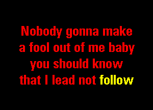 Nobody gonna make
a fool out of me baby

you should know
that I lead not follow