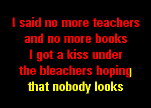 I said no more teachers
and no more books
I got a kiss under
the bleachers hoping
that nobody looks