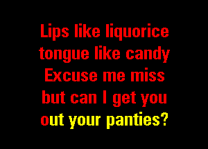 Lips like liquorice
tongue like candy

Excuse me miss
but can I get you
out your panties?