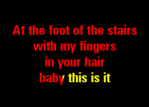 At the foot of the stairs
with my fingers

in your hair
baby this is it