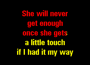 She will never
getenough

once she gets
a little touch
if I had it my way