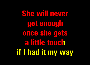 She will never
getenough

once she gets
a little touch
if I had it my way