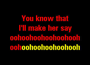 You know that
I'll make her say

oohoohoohoohoohooh
oohoohoohoohoohooh