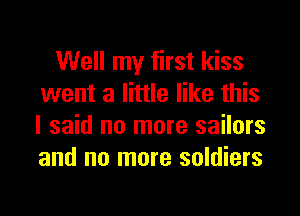 Well my first kiss
went a little like this

I said no more sailors
and no more soldiers