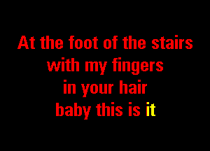 At the foot of the stairs
with my fingers

in your hair
baby this is it