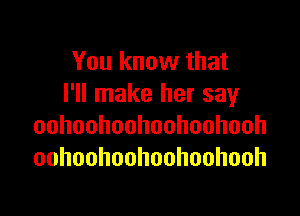 You know that
I'll make her say

oohoohoohoohoohooh
oohoohoohoohoohooh