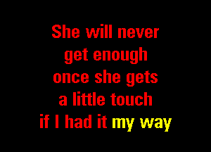 She will never
getenough

once she gets
a little touch
if I had it my way