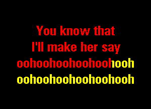 You know that
I'll make her say

oohoohoohoohoohooh
oohoohoohoohoohooh