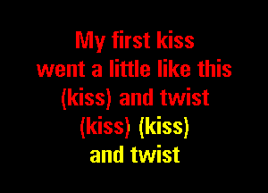 My first kiss
went a little like this

(kiss) and twist
(kiss) (kiss)
and twist