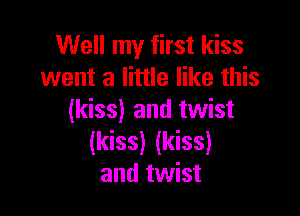 Well my first kiss
went a little like this

(kiss) and twist
(kiss) (kiss)
and twist