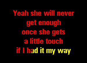 Yeah she will never
getenough

once she gets
a little touch
if I had it my way