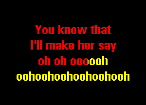 You know that
I'll make her say

oh oh oooooh
oohoohoohoohoohooh