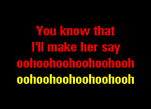 You know that
I'll make her say

oohoohoohoohoohooh
oohoohoohoohoohooh