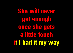 She will never
getenough

once she gets
a little touch
if I had it my way