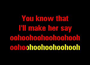 You know that
I'll make her say

oohoohoohoohoohooh
oohoohoohoohoohooh