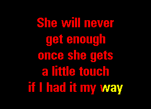 She will never
getenough

once she gets
a little touch
if I had it my way