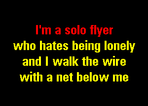 I'm a solo flyer
who hates being lonely

and I walk the wire
with a net below me