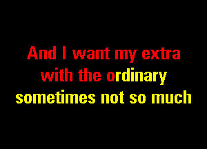 And I want my extra

with the ordinary
sometimes not so much
