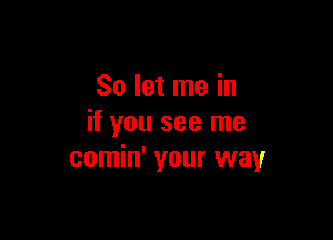 So let me in

if you see me
comin' your way