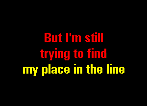 But I'm still

trying to find
my place in the line