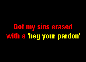 Got my sins erased

with a 'beg your pardon'