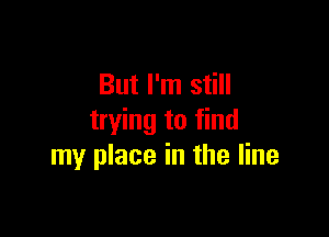 But I'm still

trying to find
my place in the line