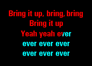 Bring it up. bring, bring
Bring it up

Yeah yeah ever
ever ever ever
ever ever ever