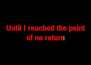 Until I reached the point

of no return