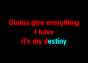 Gonna give everything

lhave
it's my destiny
