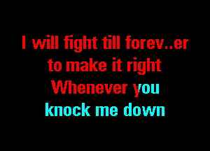 I will fight till forev..er
to make it right

Whenever you
knock me down