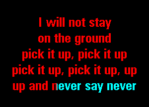 I will not stay
on the ground
pick it up, pick it up
pick it up, pick it up, up
up and never say never