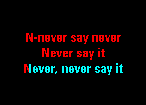 N-never say never

Never say it
Never, never say it