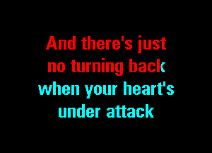 And there's just
no turning back

when your heart's
under attack