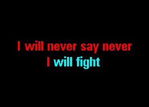 I will never say never

I will fight