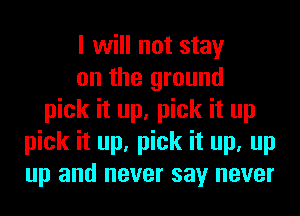I will not stay
on the ground
pick it up, pick it up
pick it up, pick it up, up
up and never say never