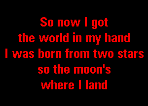So now I got
the world in my hand

I was born from two stars
so the moon's
where l land