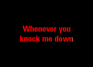 Whenever you

knock me down