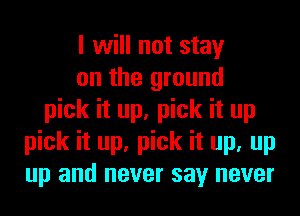 I will not stay
on the ground
pick it up, pick it up
pick it up, pick it up, up
up and never say never